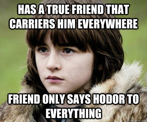 Has a true friend that carriers him everywhere Friend only says Hodor to everything  Bad Luck Bran Stark