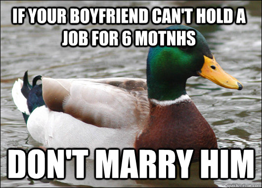 If your boyfriend can't hold a job for 6 motnhs Don't marry him  Actual Advice Mallard