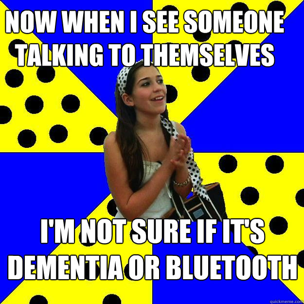 NOW WHEN I SEE SOMEONE TALKING TO THEMSELVES I'M NOT SURE IF IT'S DEMENTIA OR BLUETOOTH - NOW WHEN I SEE SOMEONE TALKING TO THEMSELVES I'M NOT SURE IF IT'S DEMENTIA OR BLUETOOTH  Sheltered Suburban Kid