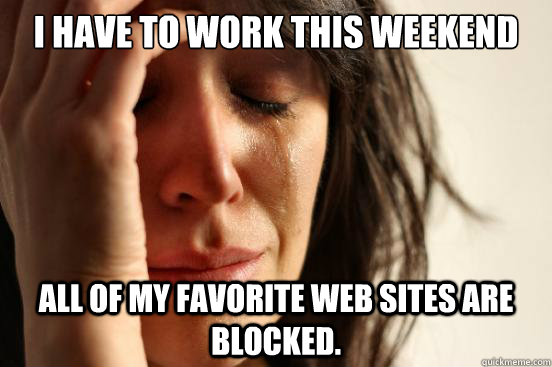 I have to work this weekend All of my favorite web sites are blocked.  First World Problems