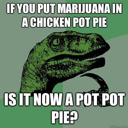 if you put marijuana in a chicken pot pie is it now a pot pot pie?  Philosoraptor