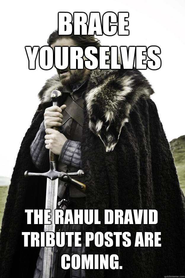 Brace Yourselves The Rahul Dravid tribute posts are coming.  Winter is coming