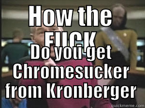 HOW THE FUCK DO YOU GET CHROMESUCKER FROM KRONBERGER Annoyed Picard
