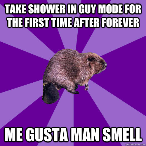 Take shower in guy mode for the first time after forever me gusta man smell  Bigender Beaver