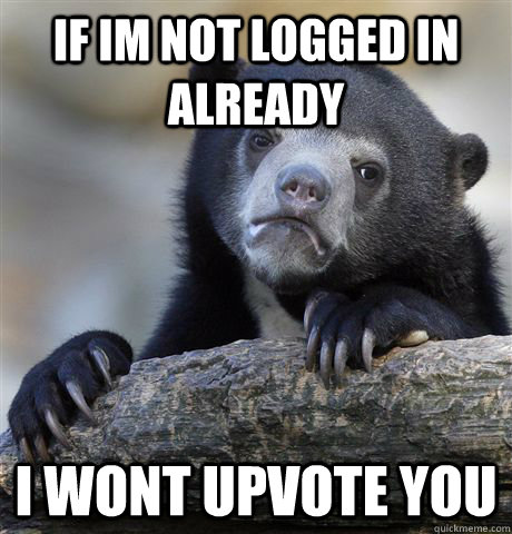 If im not logged in already I wont upvote you  Confession Bear