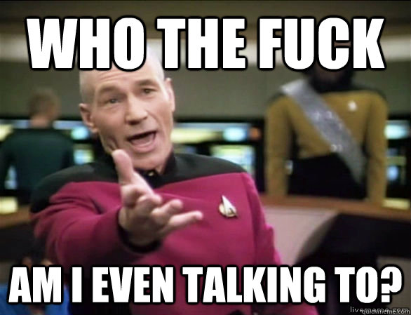 who the fuck am i even talking to?  Annoyed Picard HD