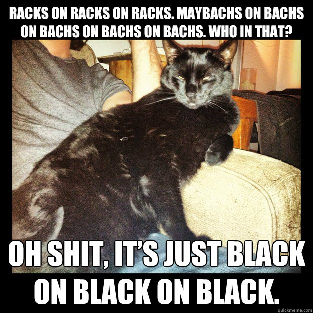 Racks on racks on racks. Maybachs on bachs on bachs on bachs on bachs. Who in that? Oh shit, it