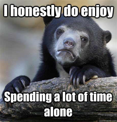 I honestly do enjoy Spending a lot of time alone  Confession Bear