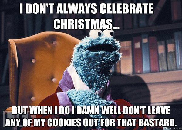 I don't always celebrate christmas... But when i do i damn well don't leave any of my cookies out for that bastard.  Cookie Monster