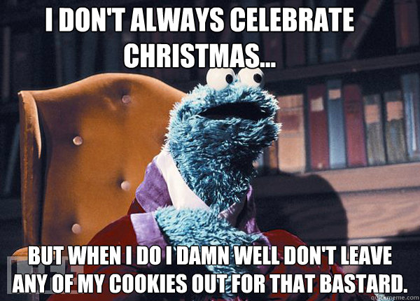 I don't always celebrate christmas... But when i do i damn well don't leave any of my cookies out for that bastard.  Cookie Monster