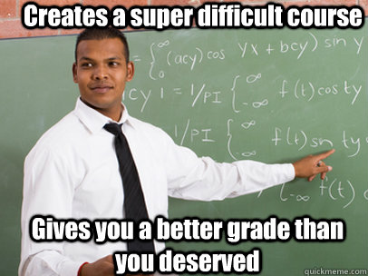 Creates a super difficult course Gives you a better grade than you deserved  Good Guy Teacher
