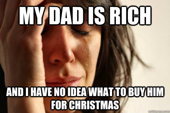 My dad is rich and I have no idea what to buy him for christmas  First World Problems