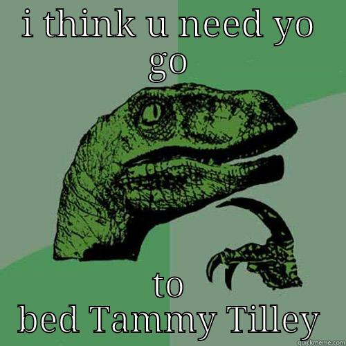 I THINK U NEED YO GO TO BED TAMMY TILLEY Philosoraptor