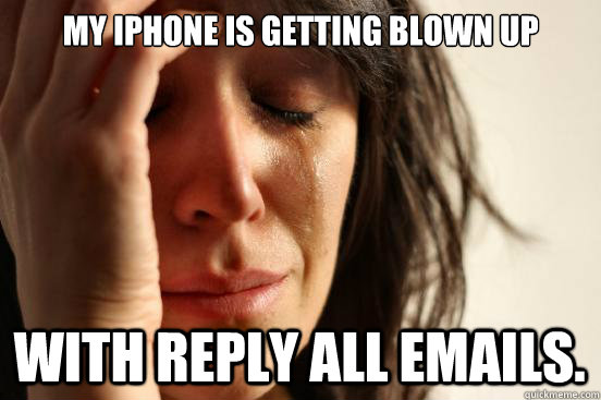 My Iphone is getting blown up with reply all emails.  First World Problems