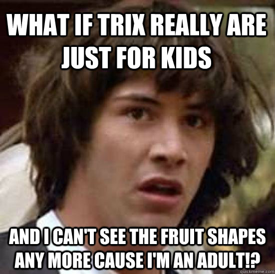 What if Trix really are just for kids And I can't see the fruit shapes any more cause I'm an adult!?  conspiracy keanu