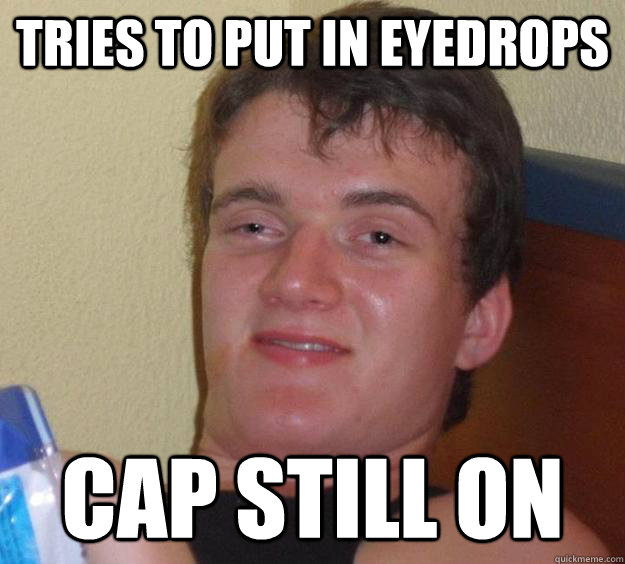 Tries to put in eyedrops cap still on  10 Guy