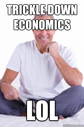 Trickle down economics lol  Scum-Bag Baby Boomer