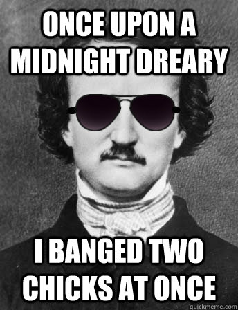 once upon a midnight dreary I banged two chicks at once  Edgar Allan Bro