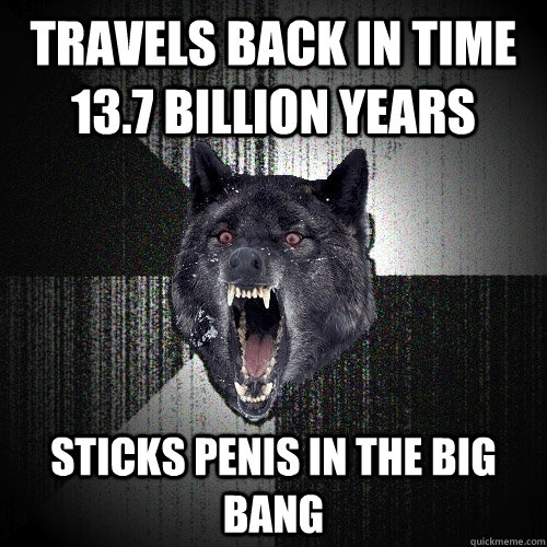 Travels Back in time 13.7 billion years Sticks penis in the Big bang  Insanity Wolf