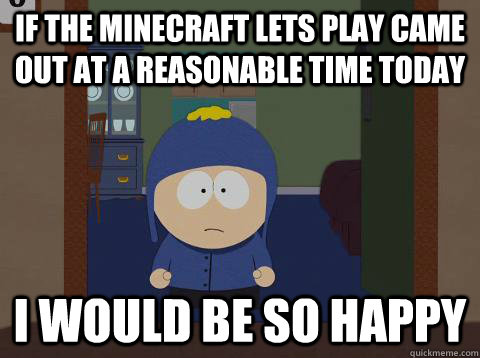 If the minecraft lets play came out at a reasonable time today i would be so happy  Craig would be so happy