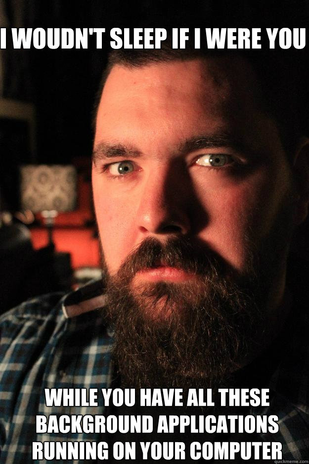 I woudn't sleep if i were you while you have all these background applications running on your computer  Dating Site Murderer