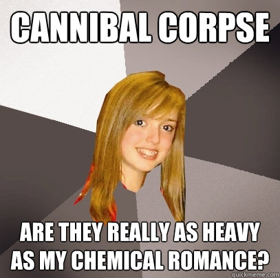 Cannibal corpse are they really as heavy as my chemical romance? - Cannibal corpse are they really as heavy as my chemical romance?  Musically Oblivious 8th Grader