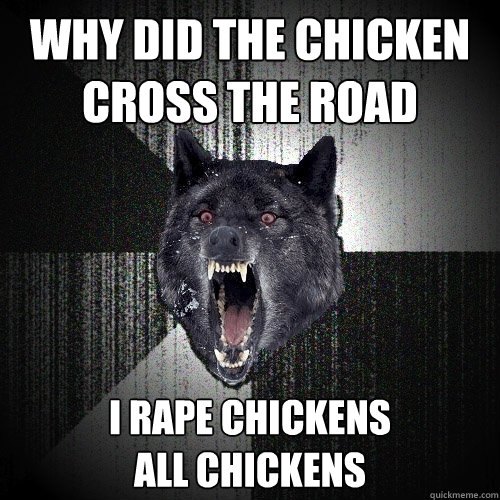 Why did the chicken cross the road I rape chickens
all chickens  Insanity Wolf