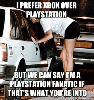 I prefer Xbox over Playstation But we can say I'm a Playstation fanatic if that's what you're into - I prefer Xbox over Playstation But we can say I'm a Playstation fanatic if that's what you're into  Karma Whore