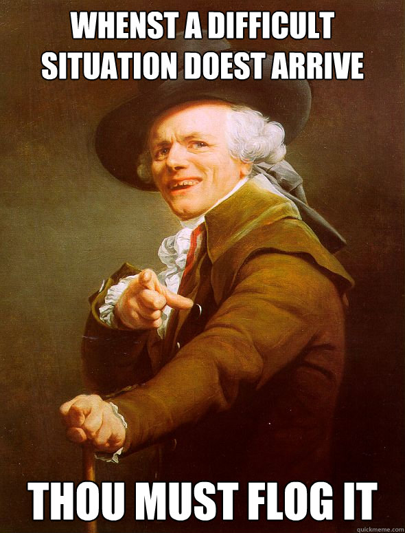 whenst a difficult situation doest arrive thou must flog it  Joseph Ducreux