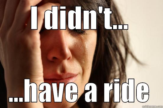 I DIDN'T... ...HAVE A RIDE First World Problems