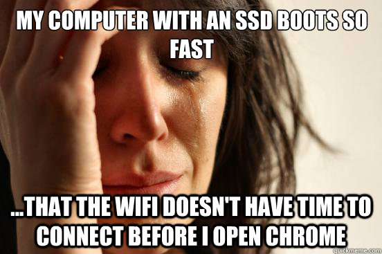 My computer with an SSD boots so fast ...that the wifi doesn't have time to connect before I open chrome  First World Problems