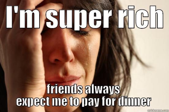  I'M SUPER RICH  FRIENDS ALWAYS EXPECT ME TO PAY FOR DINNER First World Problems