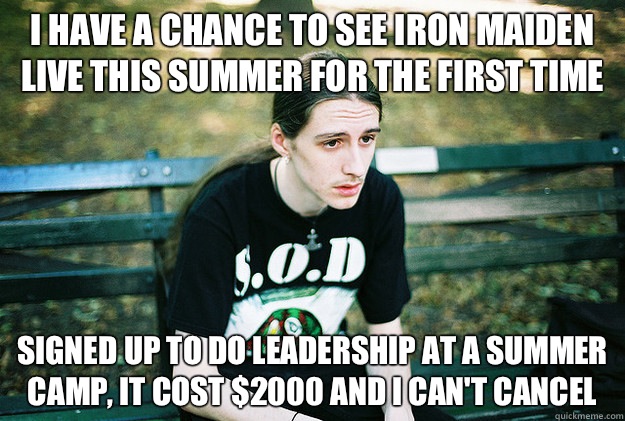 I have a chance to see iron maiden live this summer for the first time Signed up to do leadership at a summer camp, it cost $2000 and I can't cancel  First World Metal Problems