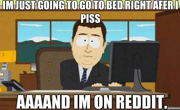 Im just going to go to bed right afer i piss AAAAND im on reddit.  aaaand its gone