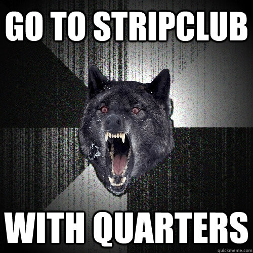 go to stripclub with quarters  Insanity Wolf