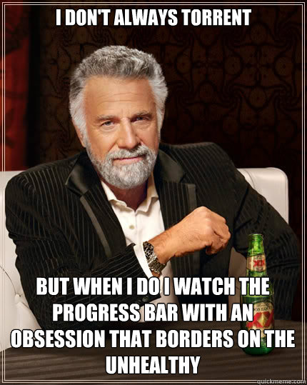 I don't always torrent But when I do I watch the progress bar with an obsession that borders on the unhealthy - I don't always torrent But when I do I watch the progress bar with an obsession that borders on the unhealthy  The Most Interesting Man In The World
