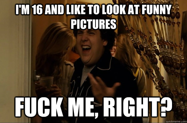 I'm 16 and like to look at funny pictures Fuck Me, Right? - I'm 16 and like to look at funny pictures Fuck Me, Right?  Fuck Me, Right