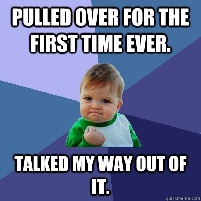 Pulled over for the first time ever. Talked my way out of it.  Success Kid