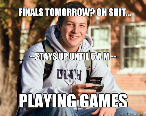 --Stays up until 6 a.m.-- Finals tomorrow? oh shit... playing games  College Freshman