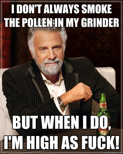 I don't always smoke the pollen in my grinder But when I do, i'm high as FUCK!  The Most Interesting Man In The World