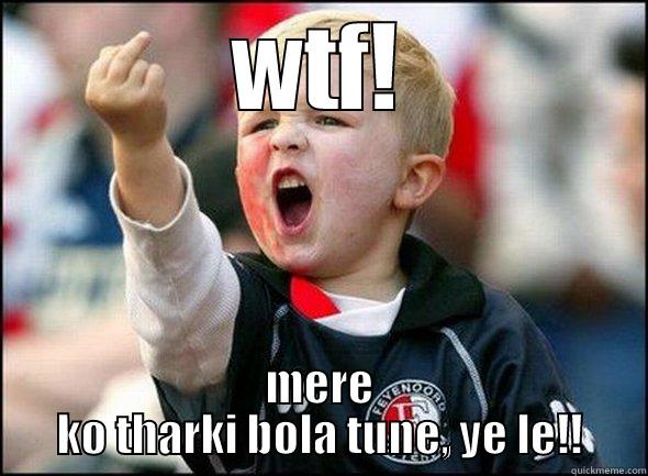 WTF! MERE KO THARKI BOLA TUNE, YE LE!! Misc