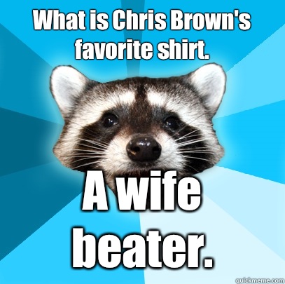 What is Chris Brown's favorite shirt. A wife beater.  Lame Pun Coon