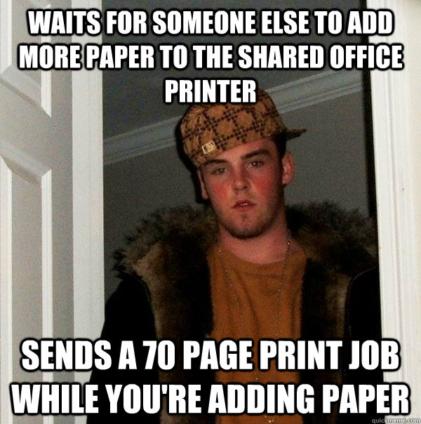 Waits for someone else to add more paper to the shared office printer sends a 70 page print job while you're adding paper - Waits for someone else to add more paper to the shared office printer sends a 70 page print job while you're adding paper  Scumbag Steve