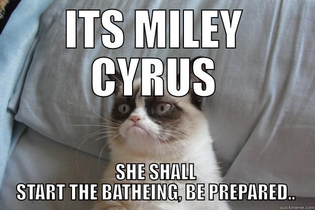 ITS MILEY CYRUS SHE SHALL START THE BATHEING, BE PREPARED.. Grumpy Cat