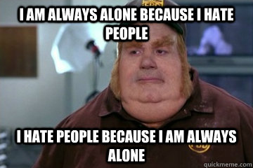 I am always alone because I hate people I hate people because I am always alone - I am always alone because I hate people I hate people because I am always alone  Fat Bastard awkward moment