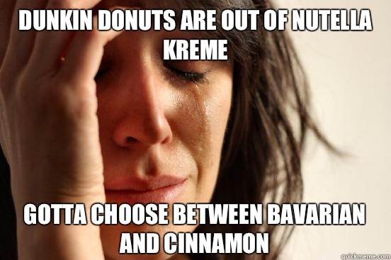 Dunkin Donuts are out of nutella kreme Gotta choose between Bavarian and cinnamon   First World Problems