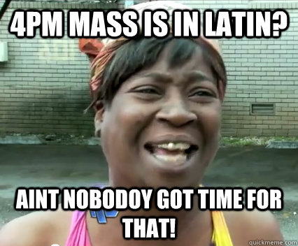 4pm mass is in latin? Aint nobodoy got time for that!  Aint Nobody got time for dat
