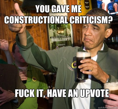 You gave me constructional criticism? Fuck it, have an Upvote  Upvote Obama