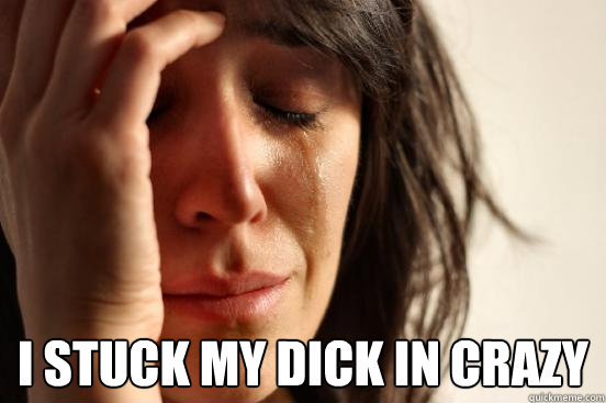  i stuck my dick in crazy -  i stuck my dick in crazy  First World Problems