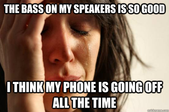 The bass on my speakers is so good I think my phone is going off all the time  First World Problems